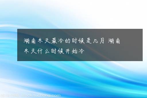 湖南冬天最冷的时候是几月 湖南冬天什么时候开始冷