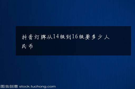 抖音灯牌从14级到16级要多少人民币