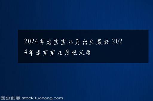 2024年龙宝宝几月出生最好 2024年龙宝宝几月旺父母