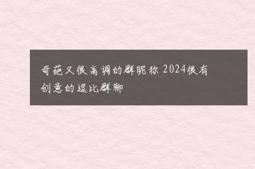 奇葩又很高调的群昵称 2024很有创意的逗比群聊