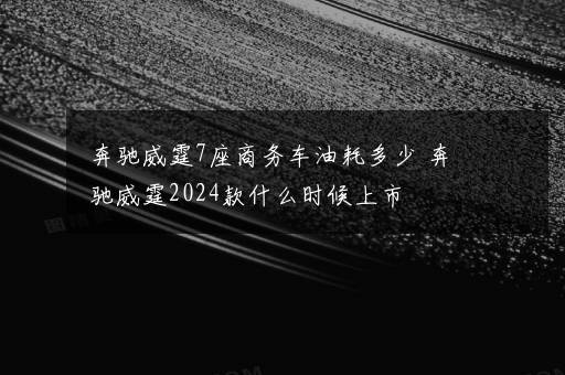 奔驰威霆7座商务车油耗多少 奔驰威霆2024款什么时候上市