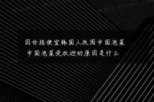 因价格便宜韩国人改囤中国泡菜 中国泡菜受欢迎的原因是什么