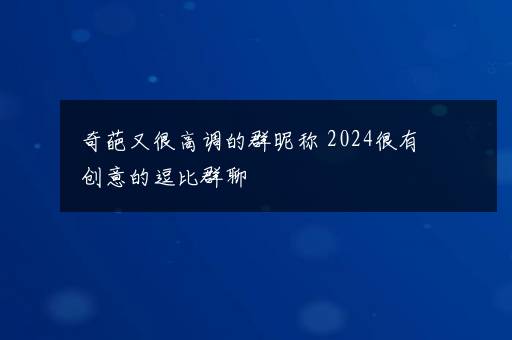 奇葩又很高调的群昵称 2024很有创意的逗比群聊