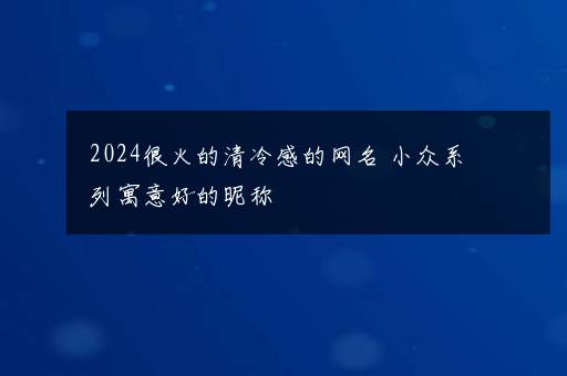 2024很火的清冷感的网名 小众系列寓意好的昵称