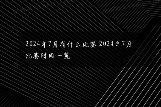 2024年7月有什么比赛 2024年7月比赛时间一览