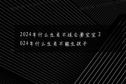 2024年什么生肖不适合要宝宝 2024年什么生肖不能生孩子