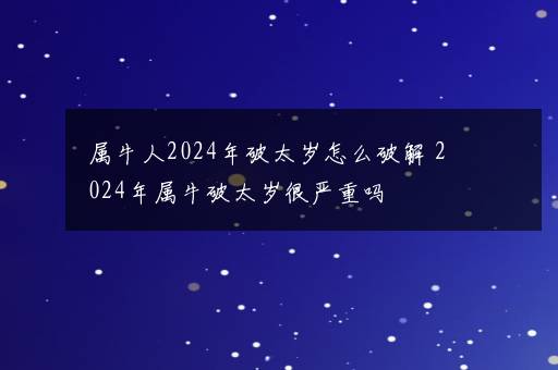 属牛人2024年破太岁怎么破解 2024年属牛破太岁很严重吗