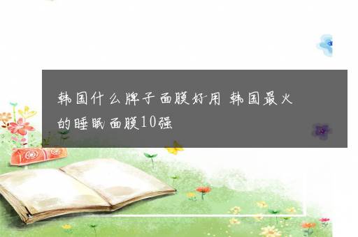 韩国什么牌子面膜好用 韩国最火的睡眠面膜10强