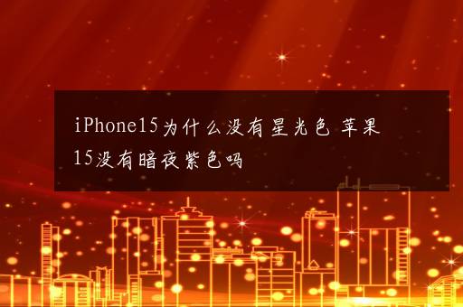 iPhone15为什么没有星光色 苹果15没有暗夜紫色吗