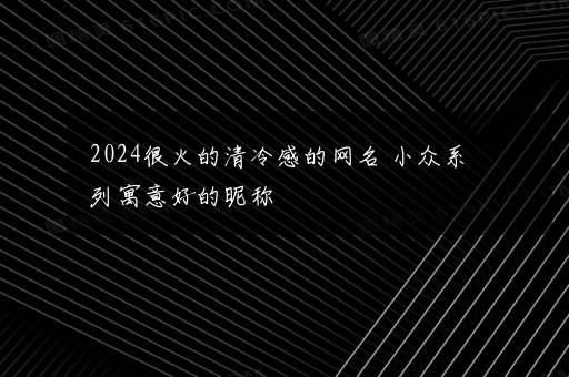 2024很火的清冷感的网名 小众系列寓意好的昵称