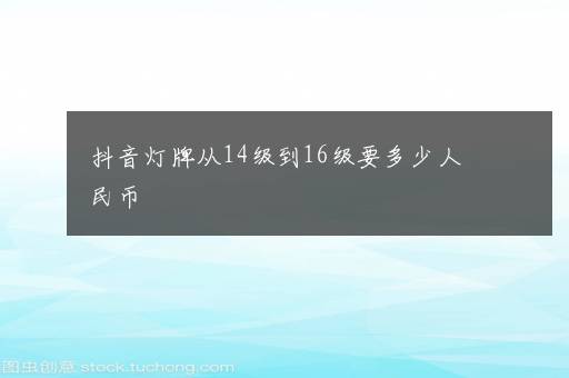 抖音灯牌从14级到16级要多少人民币