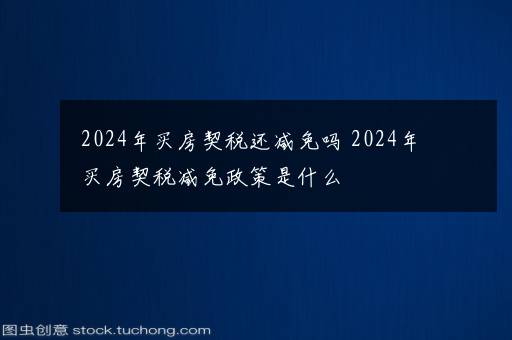 2024年买房契税还减免吗 2024年买房契税减免政策是什么