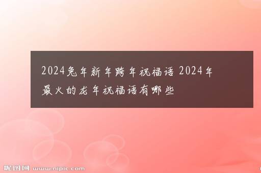 2024兔年新年跨年祝福语 2024年最火的龙年祝福语有哪些